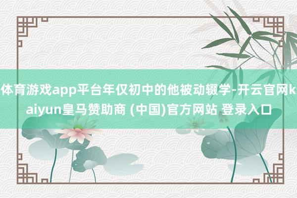 体育游戏app平台年仅初中的他被动辍学-开云官网kaiyun皇马赞助商 (中国)官方网站 登录入口