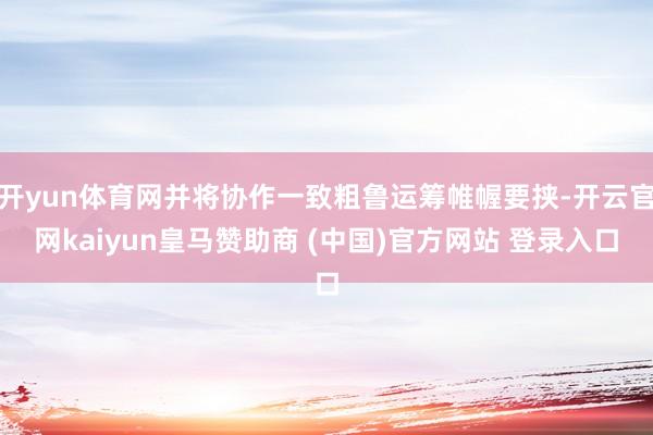 开yun体育网并将协作一致粗鲁运筹帷幄要挟-开云官网kaiyun皇马赞助商 (中国)官方网站 登录入口