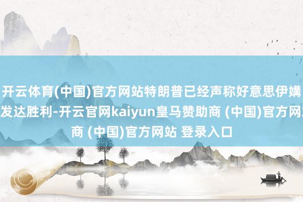 开云体育(中国)官方网站特朗普已经声称好意思伊媾和接洽仍然发达胜利-开云官网kaiyun皇马赞助商 (中国)官方网站 登录入口