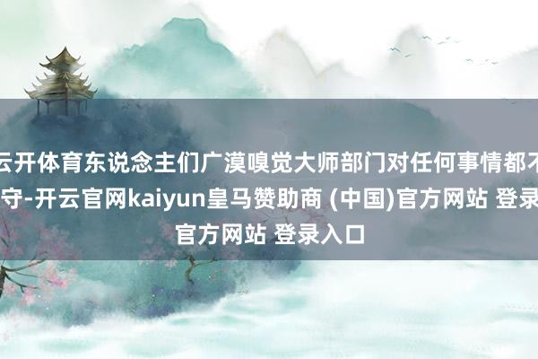 云开体育东说念主们广漠嗅觉大师部门对任何事情都不负职守-开云官网kaiyun皇马赞助商 (中国)官方网站 登录入口