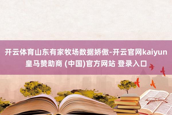 开云体育山东有家牧场数据娇傲-开云官网kaiyun皇马赞助商 (中国)官方网站 登录入口