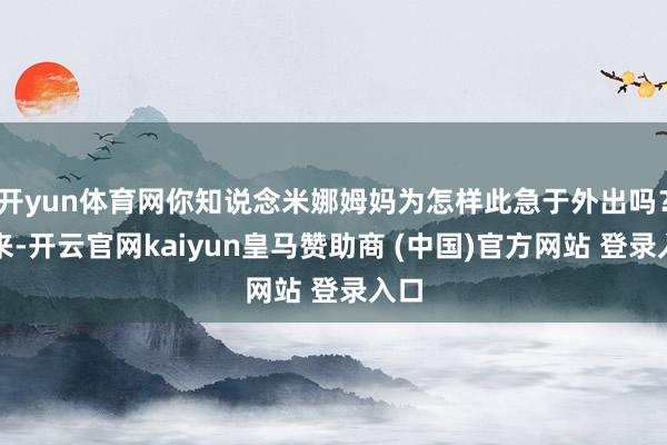 开yun体育网你知说念米娜姆妈为怎样此急于外出吗？本来-开云官网kaiyun皇马赞助商 (中国)官方网站 登录入口