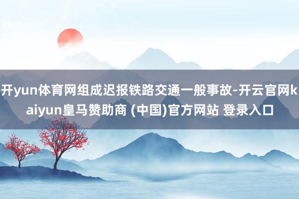 开yun体育网组成迟报铁路交通一般事故-开云官网kaiyun皇马赞助商 (中国)官方网站 登录入口