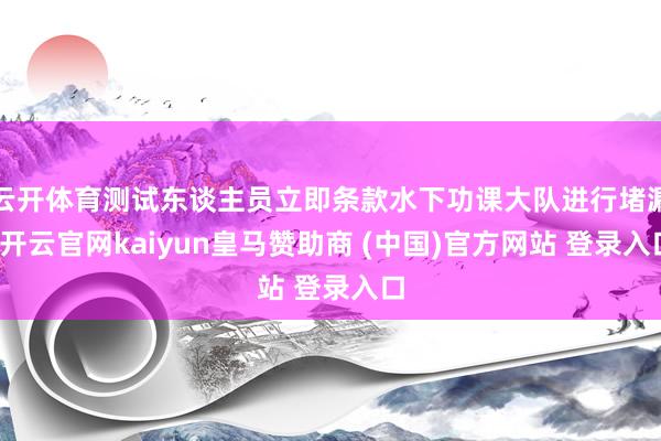 云开体育测试东谈主员立即条款水下功课大队进行堵漏-开云官网kaiyun皇马赞助商 (中国)官方网站 登录入口