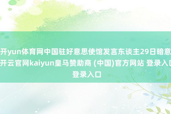 开yun体育网中国驻好意思使馆发言东谈主29日暗意-开云官网kaiyun皇马赞助商 (中国)官方网站 登录入口