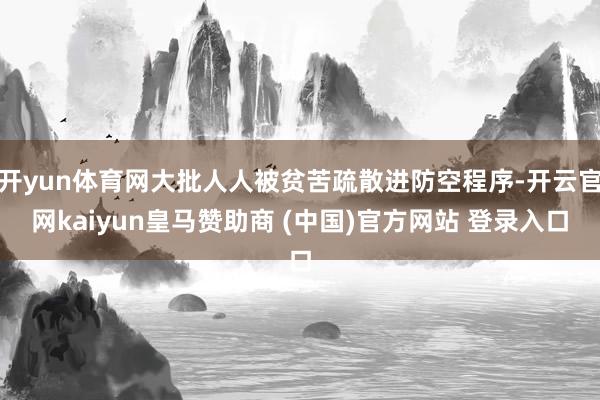 开yun体育网大批人人被贫苦疏散进防空程序-开云官网kaiyun皇马赞助商 (中国)官方网站 登录入口