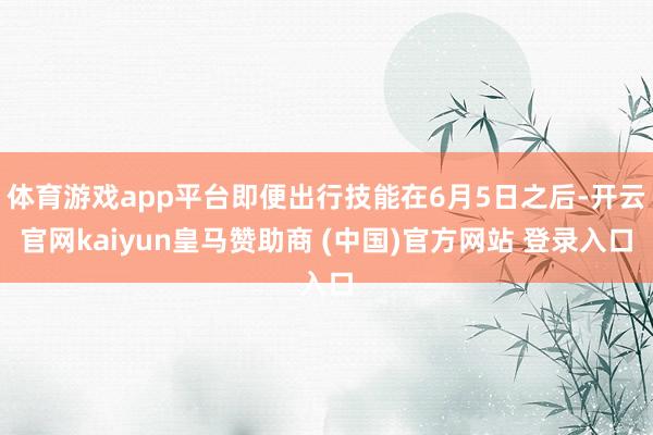 体育游戏app平台即便出行技能在6月5日之后-开云官网kaiyun皇马赞助商 (中国)官方网站 登录入口