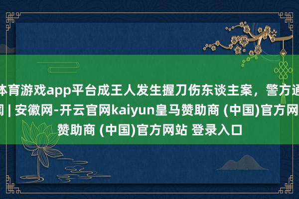 体育游戏app平台成王人发生握刀伤东谈主案，警方通报_大皖新闻 | 安徽网-开云官网kaiyun皇马赞助商 (中国)官方网站 登录入口