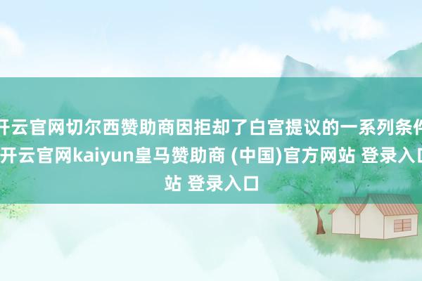 开云官网切尔西赞助商因拒却了白宫提议的一系列条件-开云官网kaiyun皇马赞助商 (中国)官方网站 登录入口