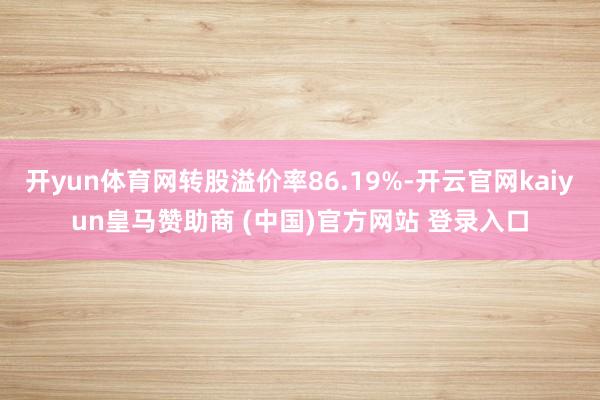 开yun体育网转股溢价率86.19%-开云官网kaiyun皇马赞助商 (中国)官方网站 登录入口