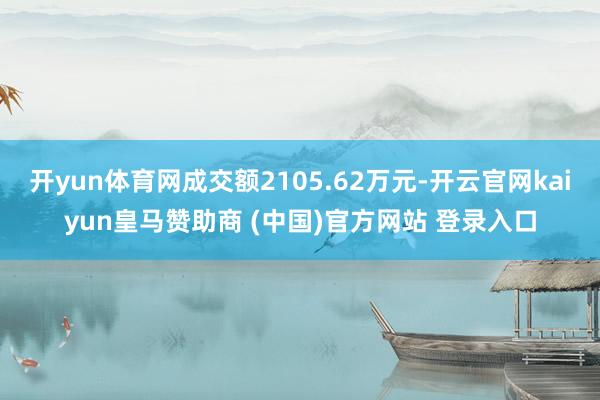 开yun体育网成交额2105.62万元-开云官网kaiyun皇马赞助商 (中国)官方网站 登录入口