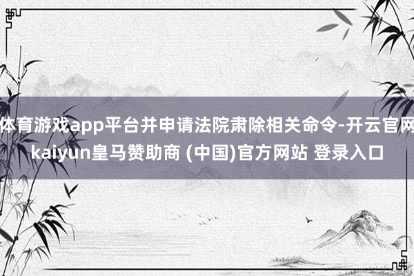 体育游戏app平台并申请法院肃除相关命令-开云官网kaiyun皇马赞助商 (中国)官方网站 登录入口