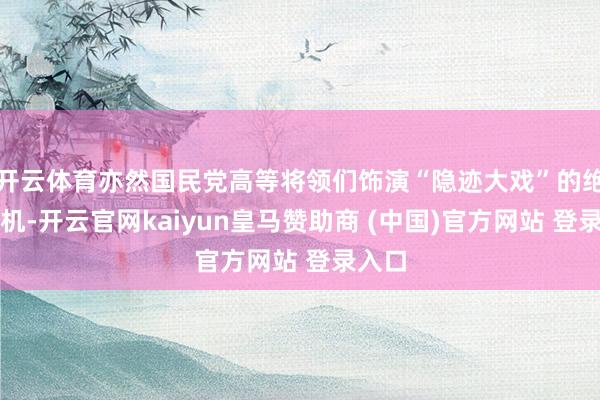 开云体育亦然国民党高等将领们饰演“隐迹大戏”的绝佳时机-开云官网kaiyun皇马赞助商 (中国)官方网站 登录入口