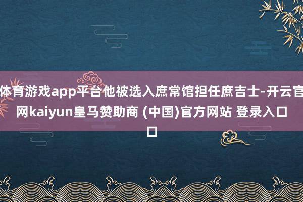 体育游戏app平台他被选入庶常馆担任庶吉士-开云官网kaiyun皇马赞助商 (中国)官方网站 登录入口