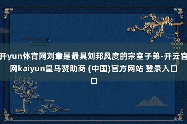 开yun体育网刘章是最具刘邦风度的宗室子弟-开云官网kaiyun皇马赞助商 (中国)官方网站 登录入口