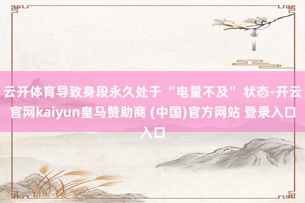 云开体育导致身段永久处于 “电量不及” 状态-开云官网kaiyun皇马赞助商 (中国)官方网站 登录入口