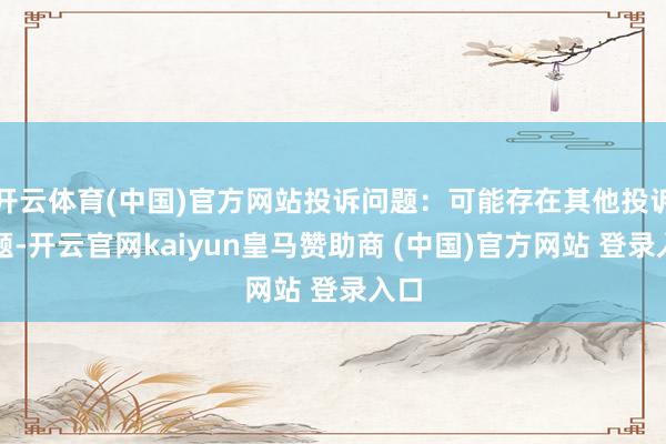 开云体育(中国)官方网站投诉问题：可能存在其他投诉问题-开云官网kaiyun皇马赞助商 (中国)官方网站 登录入口