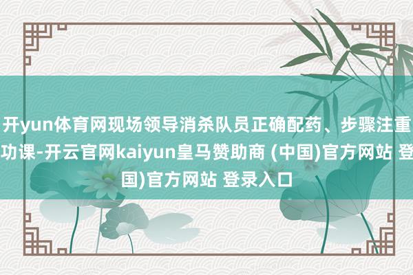 开yun体育网现场领导消杀队员正确配药、步骤注重、科学功课-开云官网kaiyun皇马赞助商 (中国)官方网站 登录入口