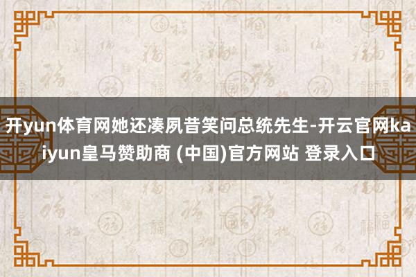 开yun体育网她还凑夙昔笑问总统先生-开云官网kaiyun皇马赞助商 (中国)官方网站 登录入口