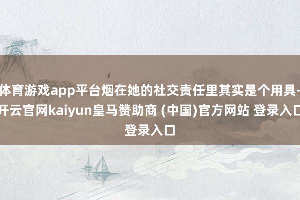 体育游戏app平台烟在她的社交责任里其实是个用具-开云官网kaiyun皇马赞助商 (中国)官方网站 登录入口