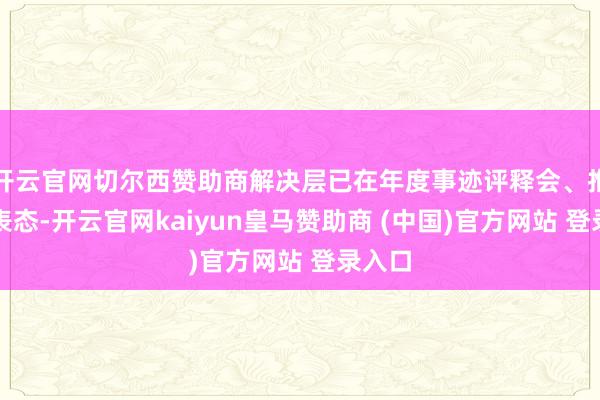开云官网切尔西赞助商解决层已在年度事迹评释会、推进会表态-开云官网kaiyun皇马赞助商 (中国)官方网站 登录入口