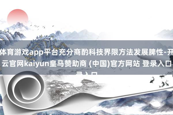 体育游戏app平台充分商酌科技界限方法发展脾性-开云官网kaiyun皇马赞助商 (中国)官方网站 登录入口