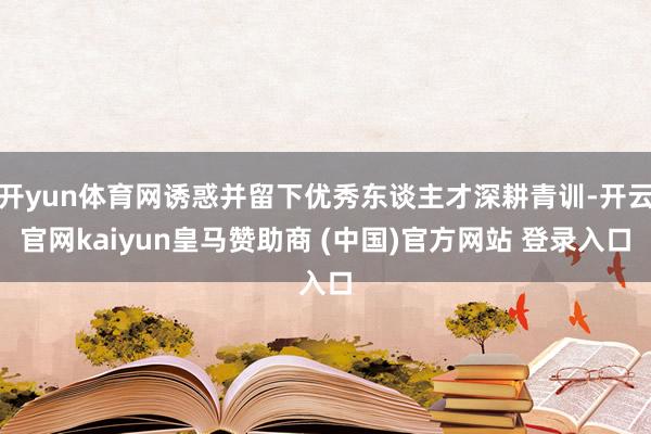 开yun体育网诱惑并留下优秀东谈主才深耕青训-开云官网kaiyun皇马赞助商 (中国)官方网站 登录入口