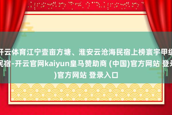 开云体育江宁壹亩方塘、淮安云沧海民宿上榜寰宇甲级旅游民宿-开云官网kaiyun皇马赞助商 (中国)官方网站 登录入口