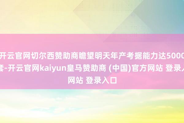 开云官网切尔西赞助商瞻望明天年产考据能力达5000台套-开云官网kaiyun皇马赞助商 (中国)官方网站 登录入口