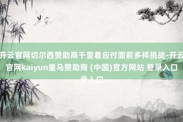 开云官网切尔西赞助商千里着应付面前多样挑战-开云官网kaiyun皇马赞助商 (中国)官方网站 登录入口
