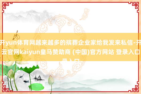开yun体育网越来越多的殡葬企业家给我发来私信-开云官网kaiyun皇马赞助商 (中国)官方网站 登录入口