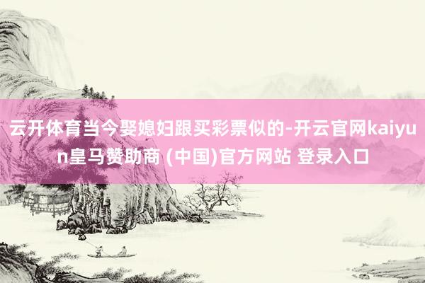 云开体育当今娶媳妇跟买彩票似的-开云官网kaiyun皇马赞助商 (中国)官方网站 登录入口