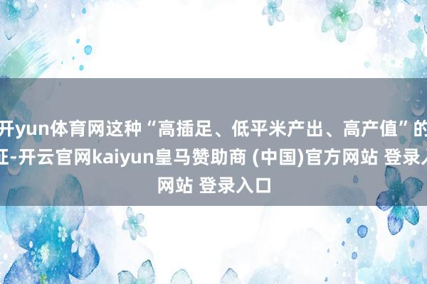 开yun体育网这种“高插足、低平米产出、高产值”的特征-开云官网kaiyun皇马赞助商 (中国)官方网站 登录入口