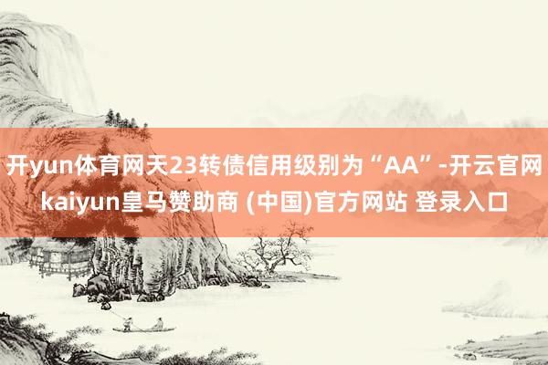 开yun体育网天23转债信用级别为“AA”-开云官网kaiyun皇马赞助商 (中国)官方网站 登录入口