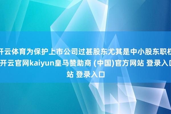 开云体育为保护上市公司过甚股东尤其是中小股东职权-开云官网kaiyun皇马赞助商 (中国)官方网站 登录入口