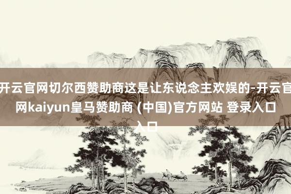 开云官网切尔西赞助商这是让东说念主欢娱的-开云官网kaiyun皇马赞助商 (中国)官方网站 登录入口