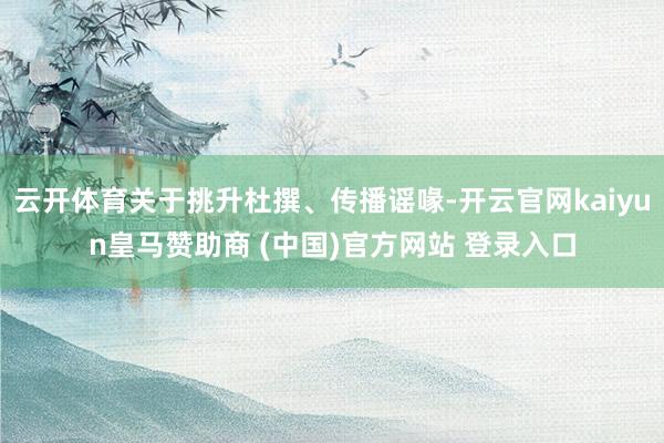 云开体育关于挑升杜撰、传播谣喙-开云官网kaiyun皇马赞助商 (中国)官方网站 登录入口