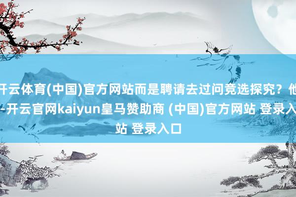 开云体育(中国)官方网站而是聘请去过问竞选探究?他说-开云官网kaiyun皇马赞助商 (中国)官方网站 登录入口