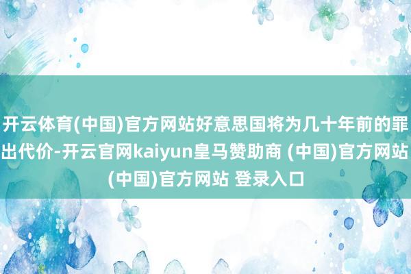 开云体育(中国)官方网站好意思国将为几十年前的罪恶方案付出代价-开云官网kaiyun皇马赞助商 (中国)官方网站 登录入口