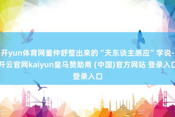 开yun体育网董仲舒整出来的“天东谈主感应”学说-开云官网kaiyun皇马赞助商 (中国)官方网站 登录入口
