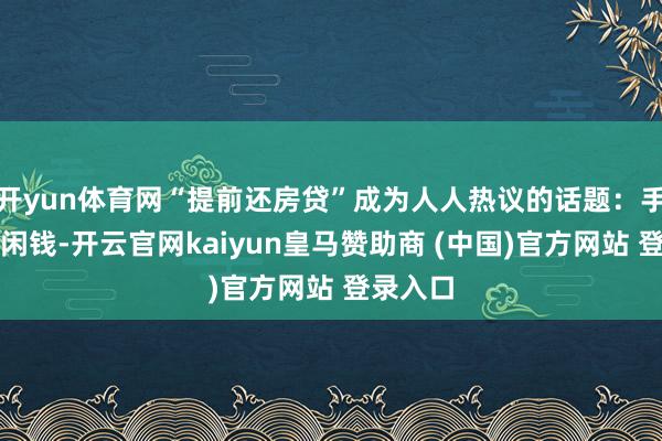 开yun体育网“提前还房贷”成为人人热议的话题:手上有笔闲钱-开云官网kaiyun皇马赞助商 (中国)官方网站 登录入口
