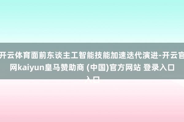 开云体育面前东谈主工智能技能加速迭代演进-开云官网kaiyun皇马赞助商 (中国)官方网站 登录入口
