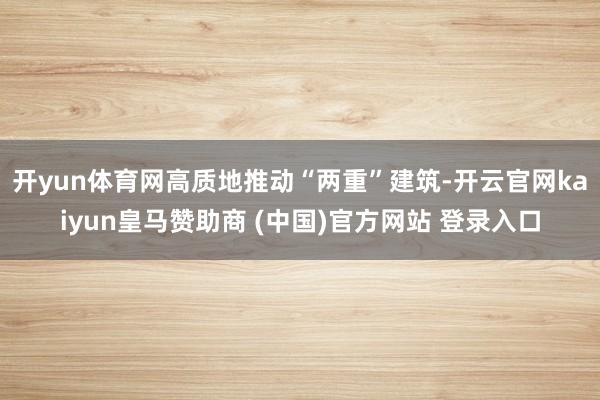 开yun体育网高质地推动“两重”建筑-开云官网kaiyun皇马赞助商 (中国)官方网站 登录入口