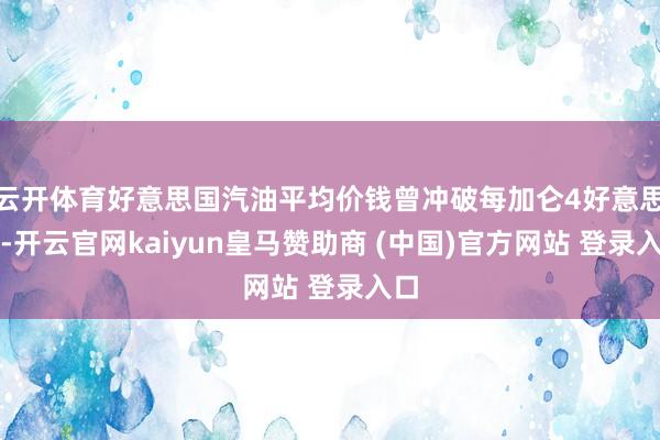 云开体育好意思国汽油平均价钱曾冲破每加仑4好意思元-开云官网kaiyun皇马赞助商 (中国)官方网站 登录入口