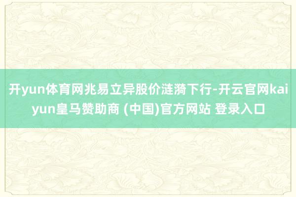 开yun体育网兆易立异股价涟漪下行-开云官网kaiyun皇马赞助商 (中国)官方网站 登录入口