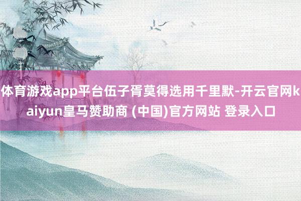 体育游戏app平台伍子胥莫得选用千里默-开云官网kaiyun皇马赞助商 (中国)官方网站 登录入口