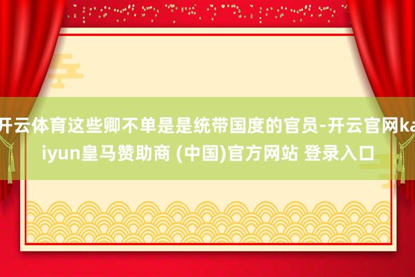 开云体育这些卿不单是是统带国度的官员-开云官网kaiyun皇马赞助商 (中国)官方网站 登录入口