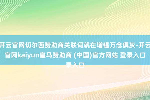 开云官网切尔西赞助商关联词就在增韫万念俱灰-开云官网kaiyun皇马赞助商 (中国)官方网站 登录入口