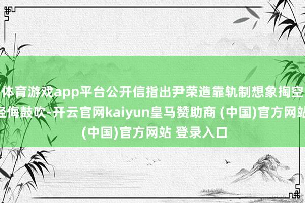 体育游戏app平台公开信指出尹荣造靠轨制想象掏空伯朗特、轻侮鼓吹-开云官网kaiyun皇马赞助商 (中国)官方网站 登录入口