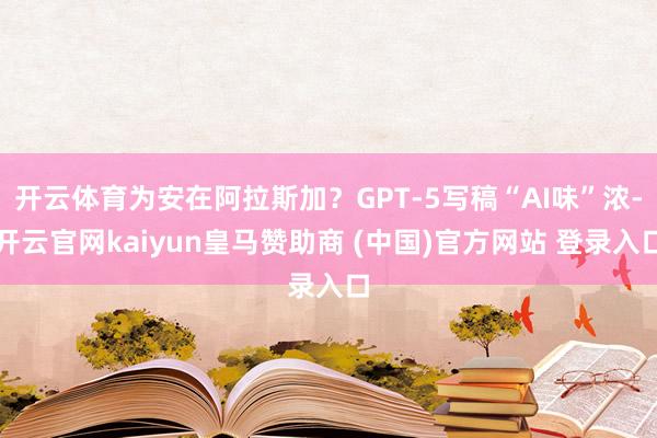 开云体育为安在阿拉斯加？GPT-5写稿“AI味”浓-开云官网kaiyun皇马赞助商 (中国)官方网站 登录入口